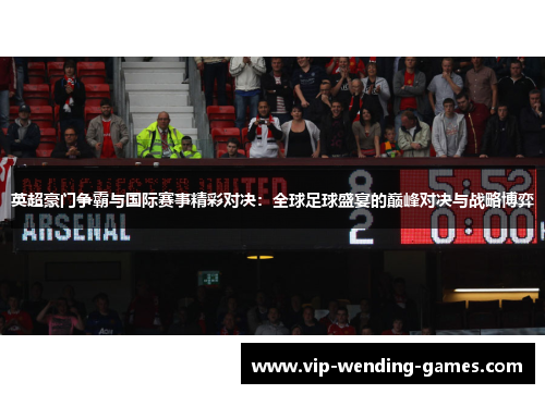 英超豪门争霸与国际赛事精彩对决：全球足球盛宴的巅峰对决与战略博弈