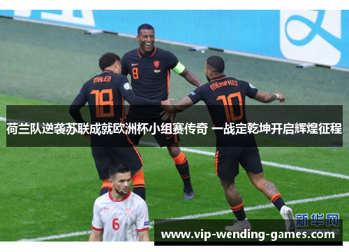 荷兰队逆袭苏联成就欧洲杯小组赛传奇 一战定乾坤开启辉煌征程