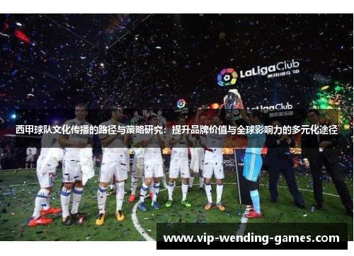 西甲球队文化传播的路径与策略研究：提升品牌价值与全球影响力的多元化途径