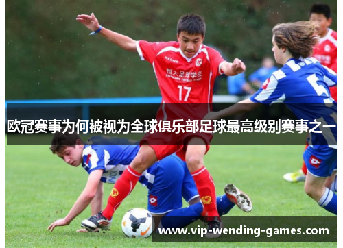 欧冠赛事为何被视为全球俱乐部足球最高级别赛事之一