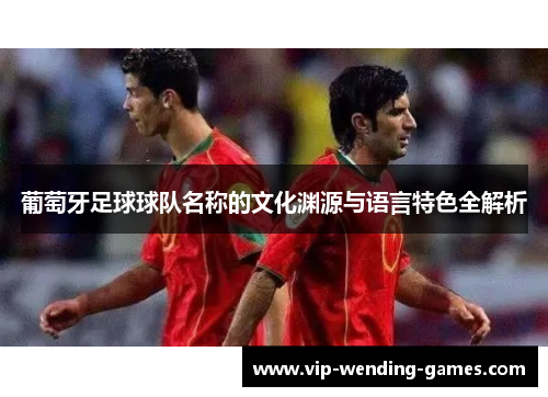 葡萄牙足球球队名称的文化渊源与语言特色全解析