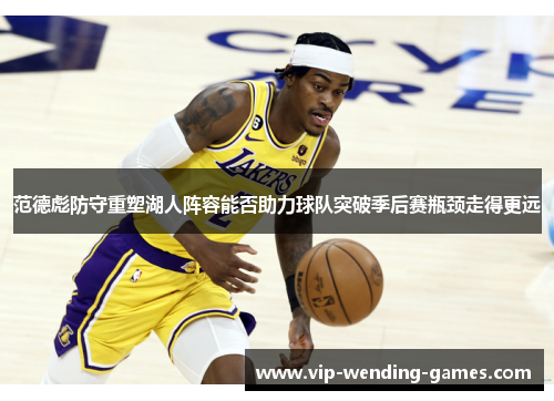 范德彪防守重塑湖人阵容能否助力球队突破季后赛瓶颈走得更远