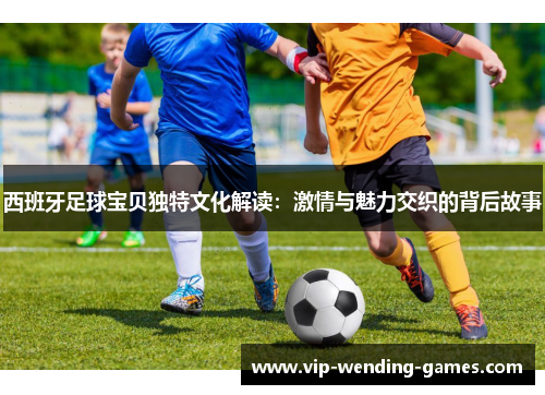 西班牙足球宝贝独特文化解读：激情与魅力交织的背后故事