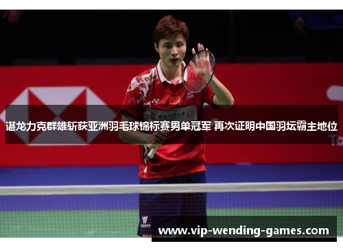 谌龙力克群雄斩获亚洲羽毛球锦标赛男单冠军 再次证明中国羽坛霸主地位