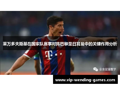 莱万多夫斯基在国家队赛事对阵巴黎圣日耳曼中的关键作用分析