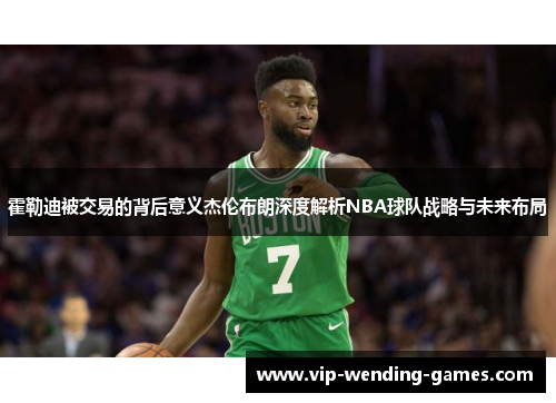 霍勒迪被交易的背后意义杰伦布朗深度解析NBA球队战略与未来布局