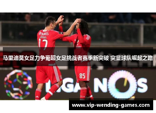 马里迪莫女足力争葡超女足挑战者赛季新突破 突显球队崛起之路