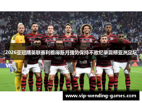 2026亚冠精英联赛利雅得新月强势保持不败纪录震撼亚洲足坛