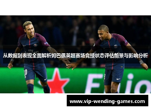 从数据到表现全面解析姆巴佩英超赛场竞技状态评估前景与影响分析